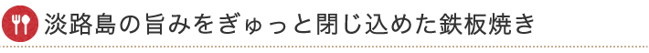 淡路島の旨みをぎゅっと閉じ込めた鉄板焼き