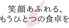 笑顔あふれる、もうひとつの食卓を